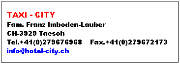 Textfeld: TAXI - CITY
Fam. Franz Imboden-Lauber
CH-3929 Taesch
Tel.+41(0)279676968    Fax.+41(0)279672173
info@hotel-city.ch          
